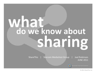 what	
  now	
  about	
  
 do	
  we	
  k
         sharing	
  
        ShareThis	
  	
  	
  	
  |	
  	
  	
  	
  Starcom	
  MediaVest	
  Group	
  	
  	
  	
  |	
  	
  	
  	
  Joel	
  Rubinson	
  	
  
                                                                                                                   JUNE	
  2011	
  
 	
  

                                                                                                                     ©	
  2011	
  ShareThis,	
  Inc.	
  
 