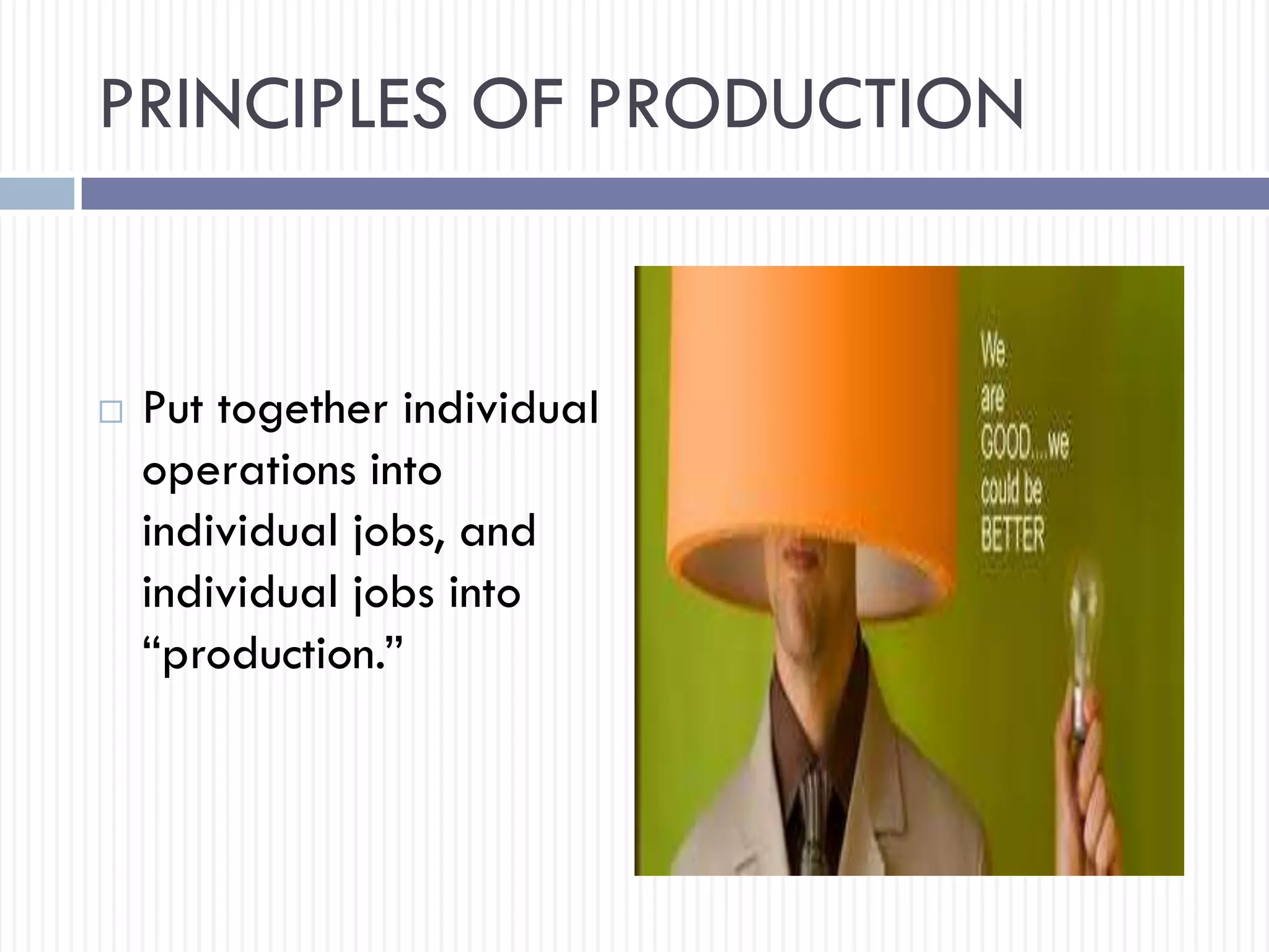 PRINCIPLES OF PRODUCTION
 Put together individual
operations into
individual jobs, and
individual jobs into
“production.”
 