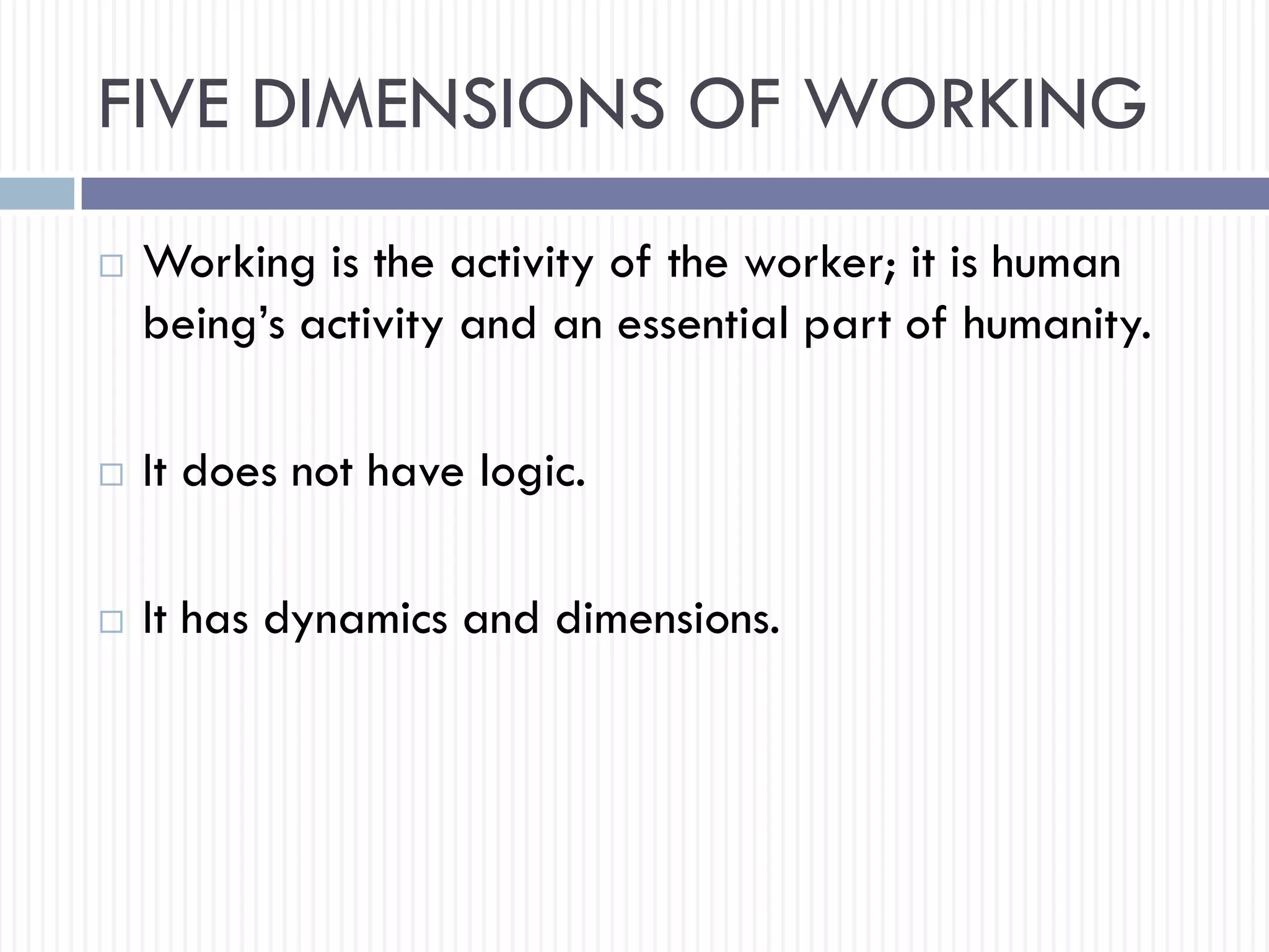 FIVE DIMENSIONS OF WORKING
 Working is the activity of the worker; it is human
being’s activity and an essential part of humanity.
 It does not have logic.
 It has dynamics and dimensions.
 