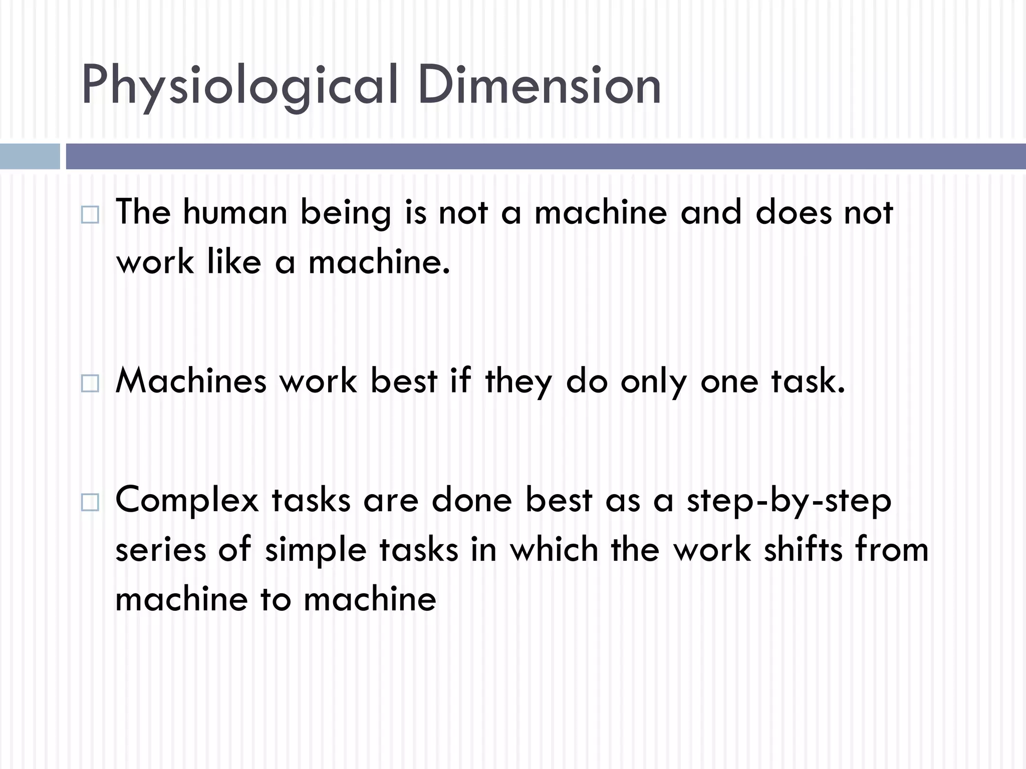 Physiological Dimension
 The human being is not a machine and does not
work like a machine.
 Machines work best if they do only one task.
 Complex tasks are done best as a step-by-step
series of simple tasks in which the work shifts from
machine to machine
 