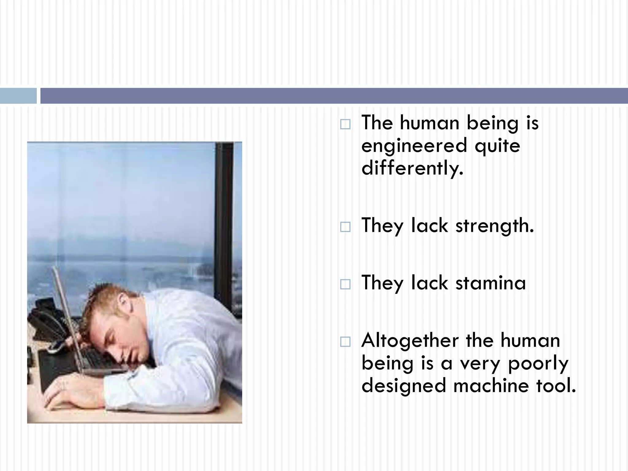  The human being is
engineered quite
differently.
 They lack strength.
 They lack stamina
 Altogether the human
being is a very poorly
designed machine tool.
 