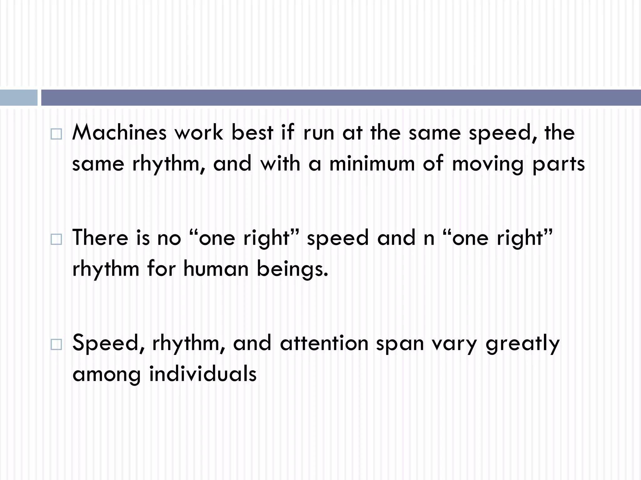  Machines work best if run at the same speed, the
same rhythm, and with a minimum of moving parts
 There is no “one right” speed and n “one right”
rhythm for human beings.
 Speed, rhythm, and attention span vary greatly
among individuals
 