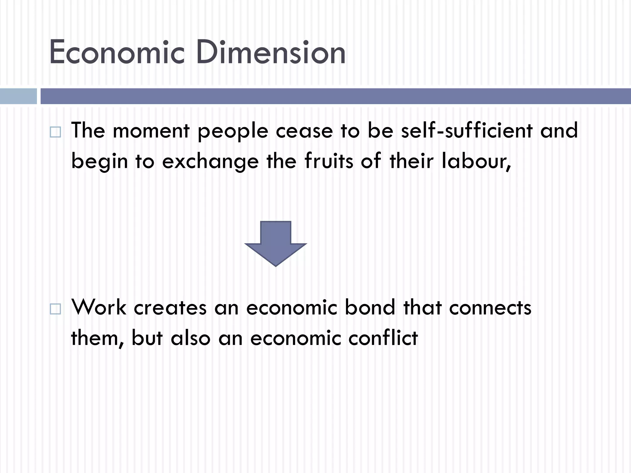 Economic Dimension
 The moment people cease to be self-sufficient and
begin to exchange the fruits of their labour,
 Work creates an economic bond that connects
them, but also an economic conflict
 