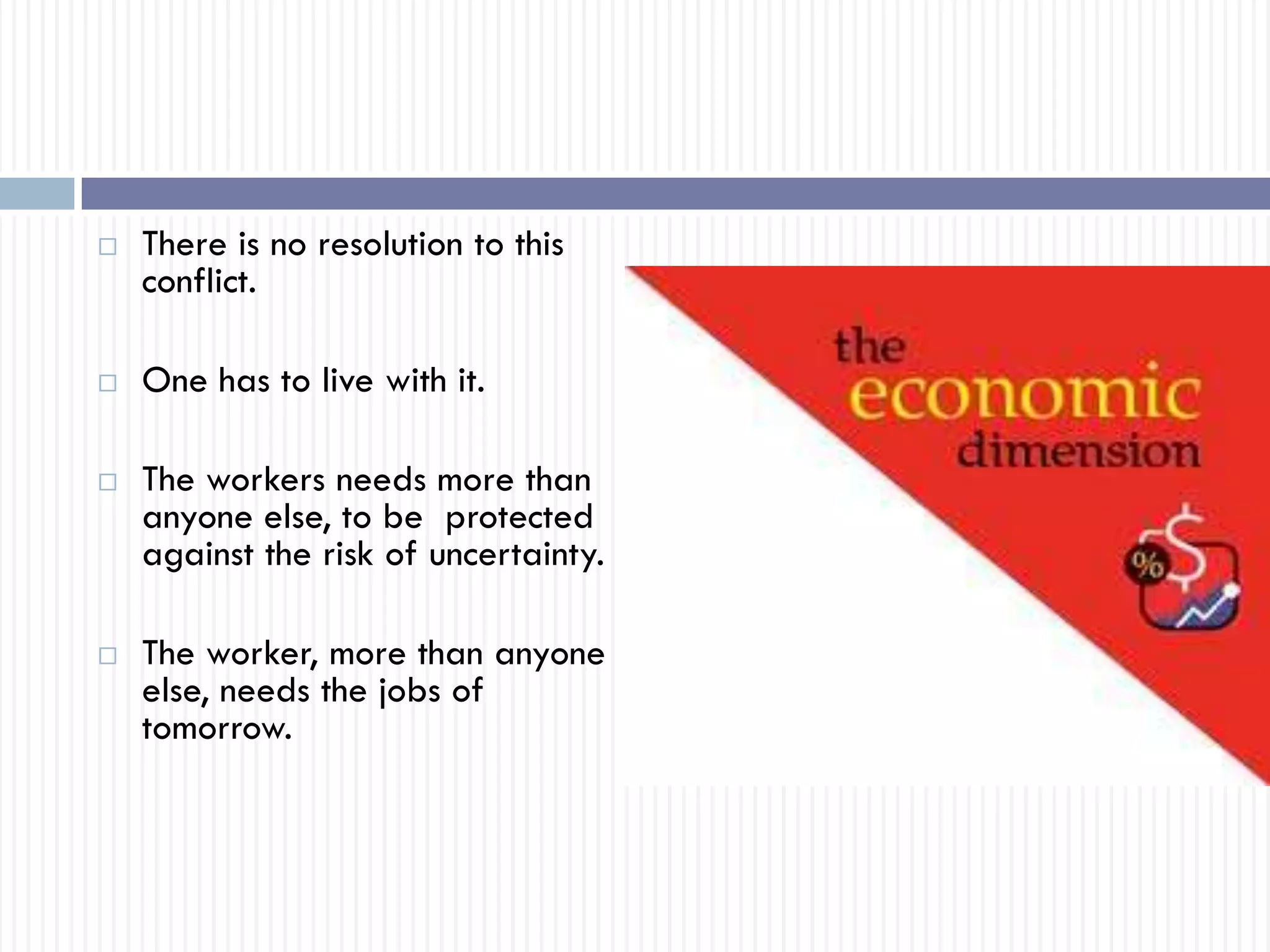  There is no resolution to this
conflict.
 One has to live with it.
 The workers needs more than
anyone else, to be protected
against the risk of uncertainty.
 The worker, more than anyone
else, needs the jobs of
tomorrow.
 