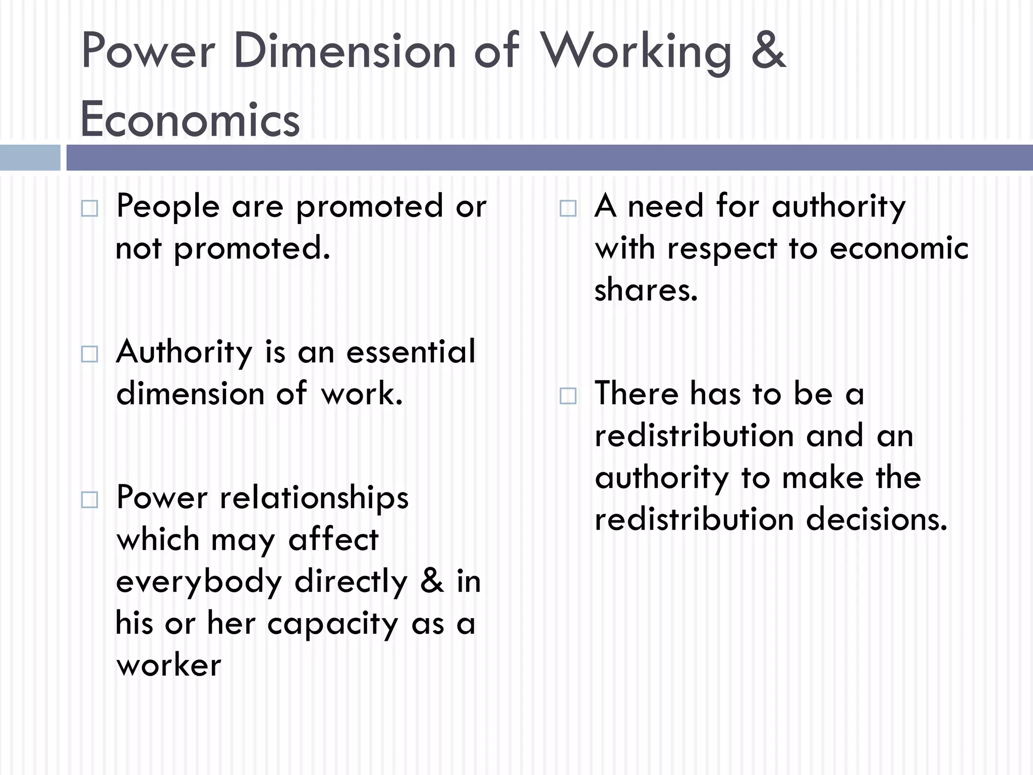 Power Dimension of Working &
Economics
 People are promoted or
not promoted.
 Authority is an essential
dimension of work.
 Power relationships
which may affect
everybody directly & in
his or her capacity as a
worker
 A need for authority
with respect to economic
shares.
 There has to be a
redistribution and an
authority to make the
redistribution decisions.
 