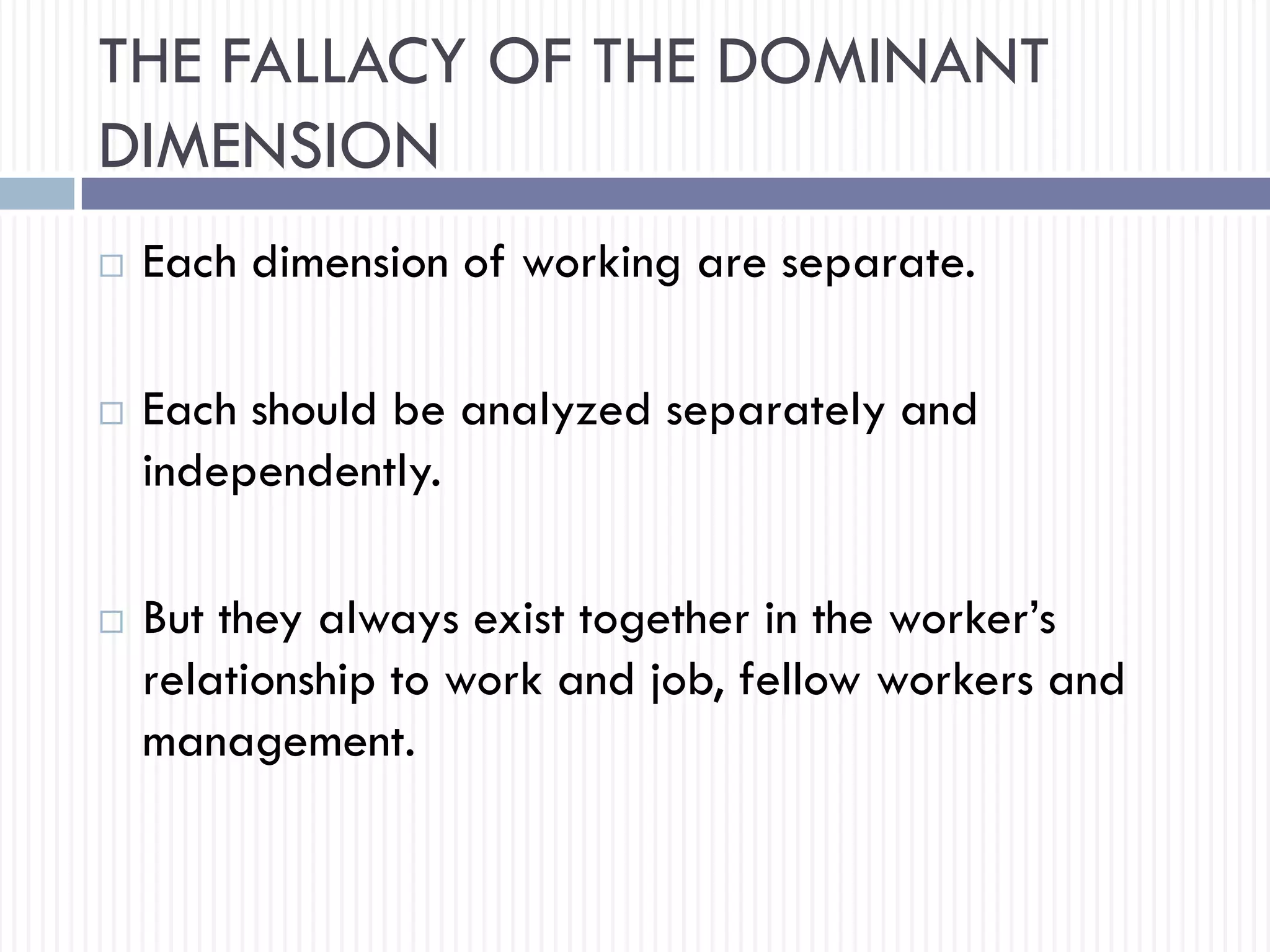 THE FALLACY OF THE DOMINANT
DIMENSION
 Each dimension of working are separate.
 Each should be analyzed separately and
independently.
 But they always exist together in the worker’s
relationship to work and job, fellow workers and
management.
 