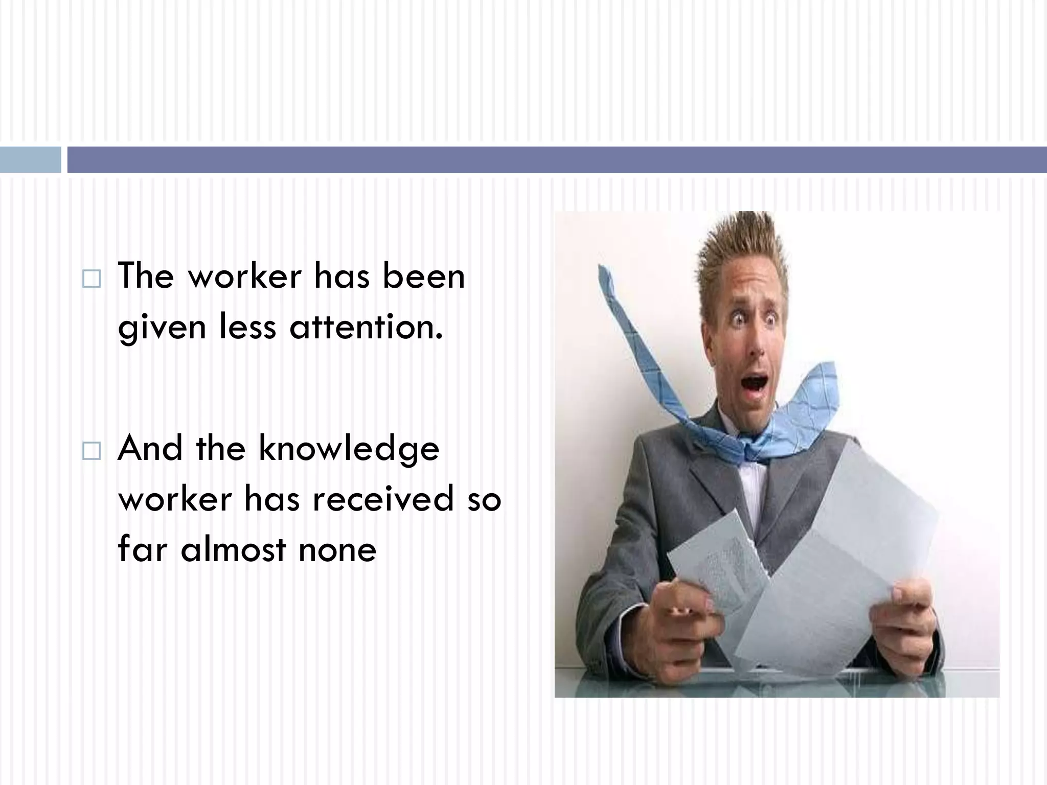  The worker has been
given less attention.
 And the knowledge
worker has received so
far almost none
 