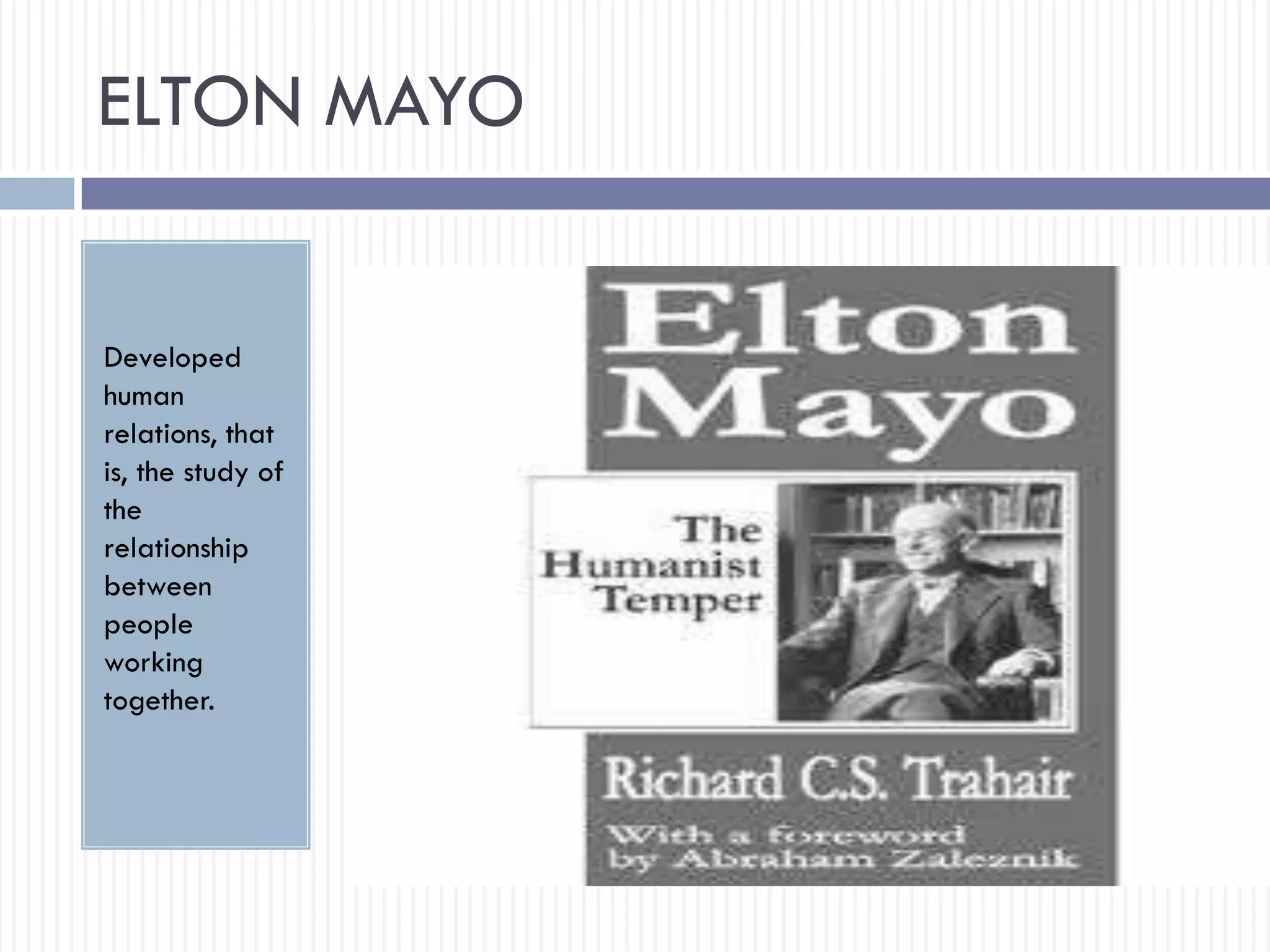 ELTON MAYO
Developed
human
relations, that
is, the study of
the
relationship
between
people
working
together.
 