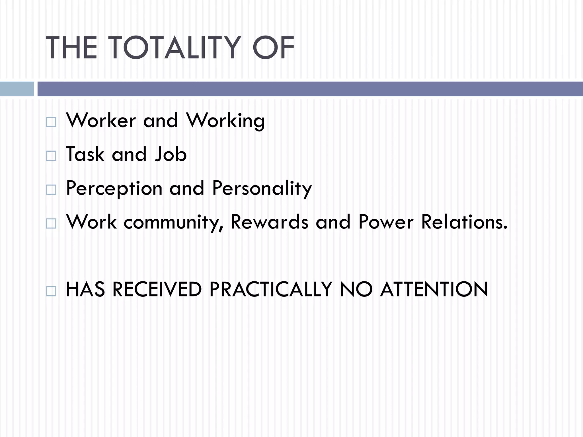 THE TOTALITY OF
 Worker and Working
 Task and Job
 Perception and Personality
 Work community, Rewards and Power Relations.
 HAS RECEIVED PRACTICALLY NO ATTENTION
 