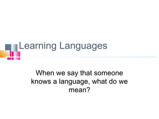 1
Learning Languages
When we say that someone
knows a language, what do we
mean?
 