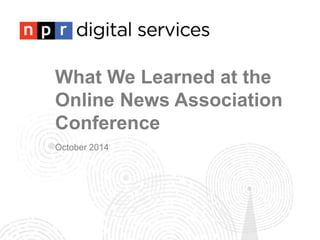 What We Learned at the 
Online News Association 
Conference 
October 2014 
 