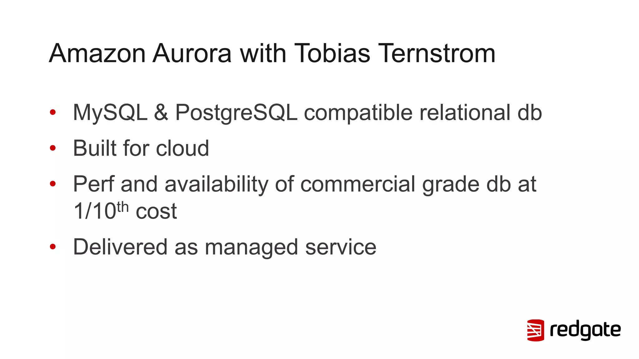 Amazon Aurora with Tobias Ternstrom
• MySQL & PostgreSQL compatible relational db
• Built for cloud
• Perf and availability of commercial grade db at
1/10th cost
• Delivered as managed service
 