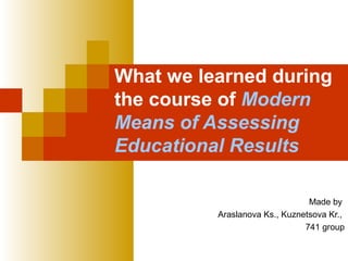 What we learned during
the course of Modern
Means of Assessing
Educational Results

                                Made by
          Araslanova Ks., Kuznetsova Kr.,
                               741 group
 