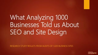 What Analyzing 1000
Businesses Told us About
SEO and Site Design
RESEARCH STUDY RESULTS FROM AUDITS OF 1,020 BUSINESS SITES
 