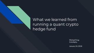 What we learned from
running a quant crypto
hedge fund
Michael Feng
CoinAlpha
January 24, 2018
 