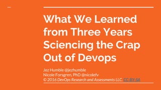 What We Learned
from Three Years
Sciencing the Crap
Out of Devops
Jez Humble @jezhumble
Nicole Forsgren, PhD @nicolefv
© 2016 DevOps Research and Assessments LLC. CC-BY-SA
 