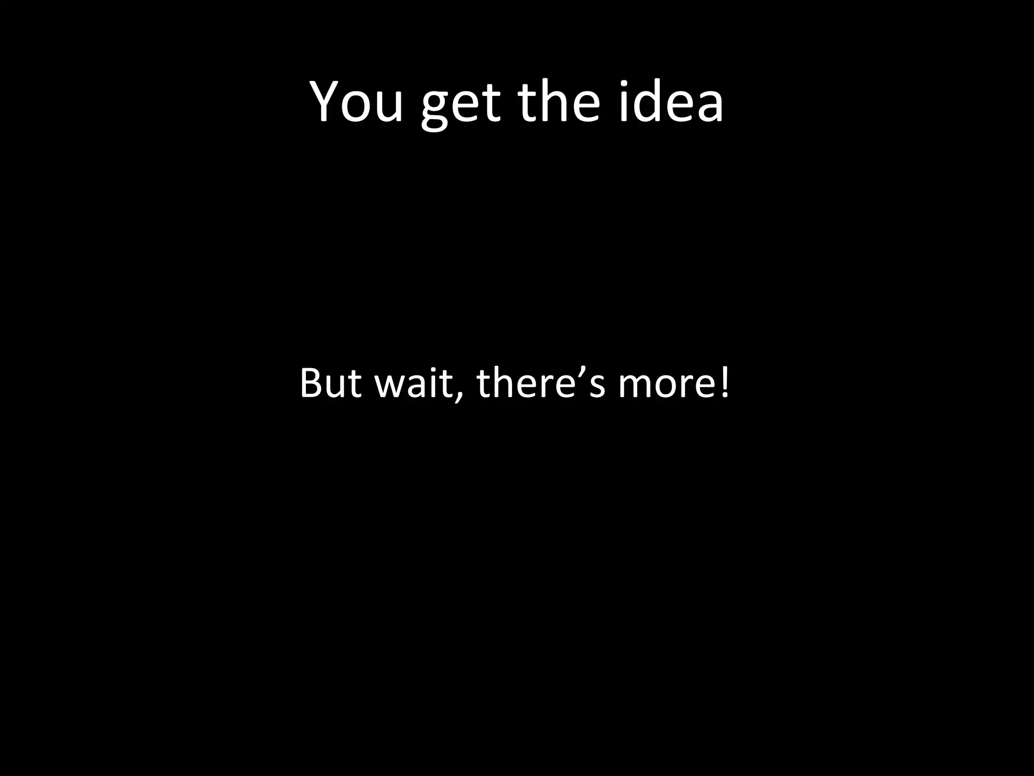 You	
  get	
  the	
  idea	
  



But	
  wait,	
  there’s	
  more!	
  
 