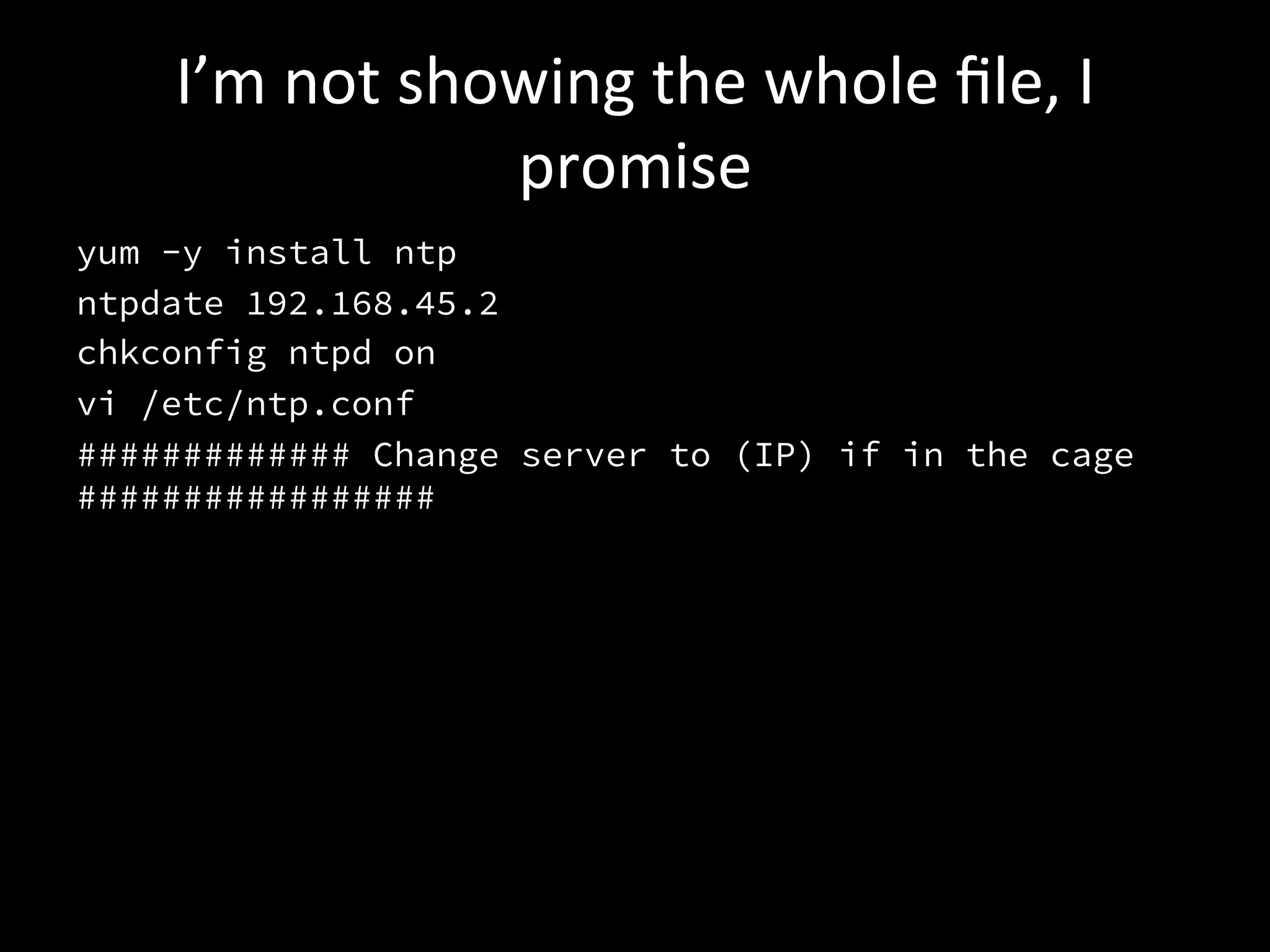 I’m	
  not	
  showing	
  the	
  whole	
  ﬁle,	
  I	
  
                     promise	
  
yum -y install ntp
ntpdate 192.168.45.2
chkconfig ntpd on
vi /etc/ntp.conf
############# Change server to (IP) if in the cage
#################


 