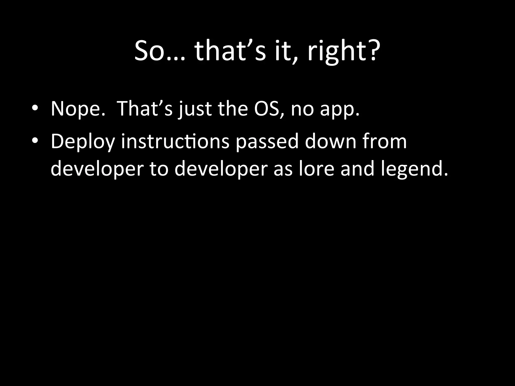 So…	
  that’s	
  it,	
  right?	
  
•  Nope.	
  	
  That’s	
  just	
  the	
  OS,	
  no	
  app.	
  
•  Deploy	
  instrucAons	
  passed	
  down	
  from	
  
   developer	
  to	
  developer	
  as	
  lore	
  and	
  legend.	
  
 