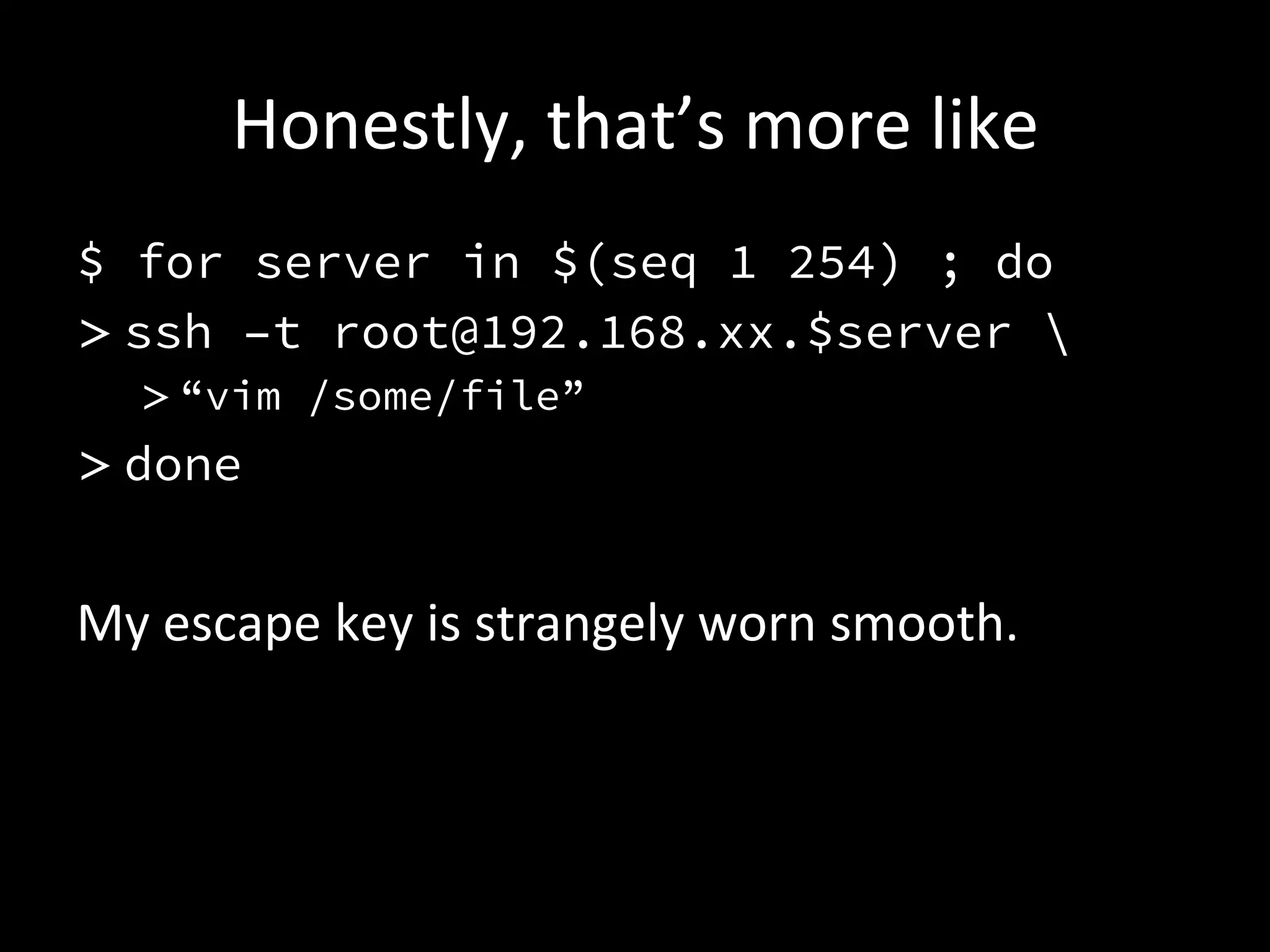 Honestly,	
  that’s	
  more	
  like	
  
$ for server in $(seq 1 254) ; do
> ssh –t root@192.168.xx.$server 
    > “vim /some/file”
> done

My	
  escape	
  key	
  is	
  strangely	
  worn	
  smooth.	
  
 