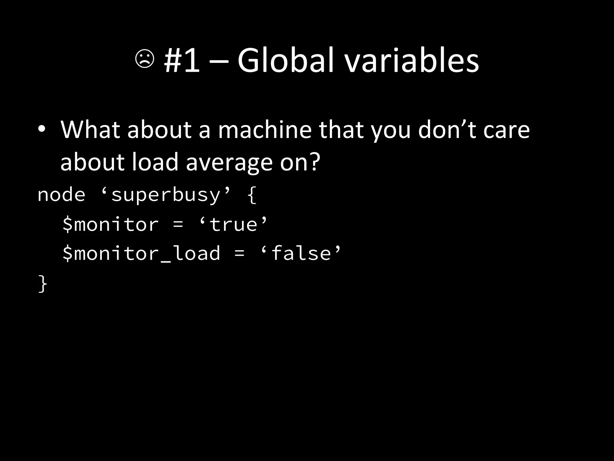 ☹	
  #1	
  –	
  Global	
  variables	
  
•  What	
  about	
  a	
  machine	
  that	
  you	
  don’t	
  care	
  
   about	
  load	
  average	
  on?	
  
node ‘superbusy’ {
   $monitor = ‘true’
   $monitor_load = ‘false’
}
 