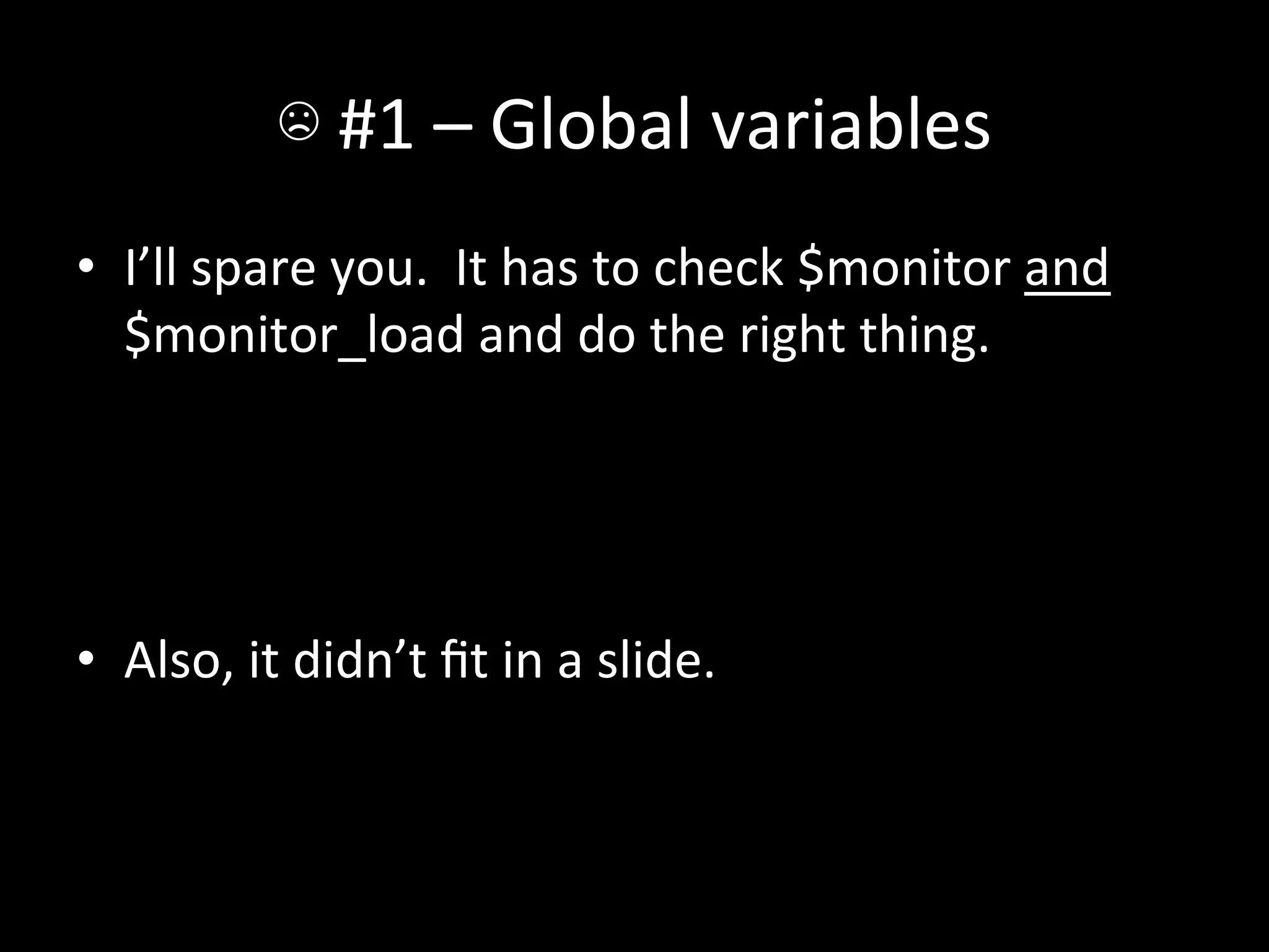 ☹	
  #1	
  –	
  Global	
  variables	
  
•  I’ll	
  spare	
  you.	
  	
  It	
  has	
  to	
  check	
  $monitor	
  and	
  
   $monitor_load	
  and	
  do	
  the	
  right	
  thing.	
  




•  Also,	
  it	
  didn’t	
  ﬁt	
  in	
  a	
  slide.	
  
 