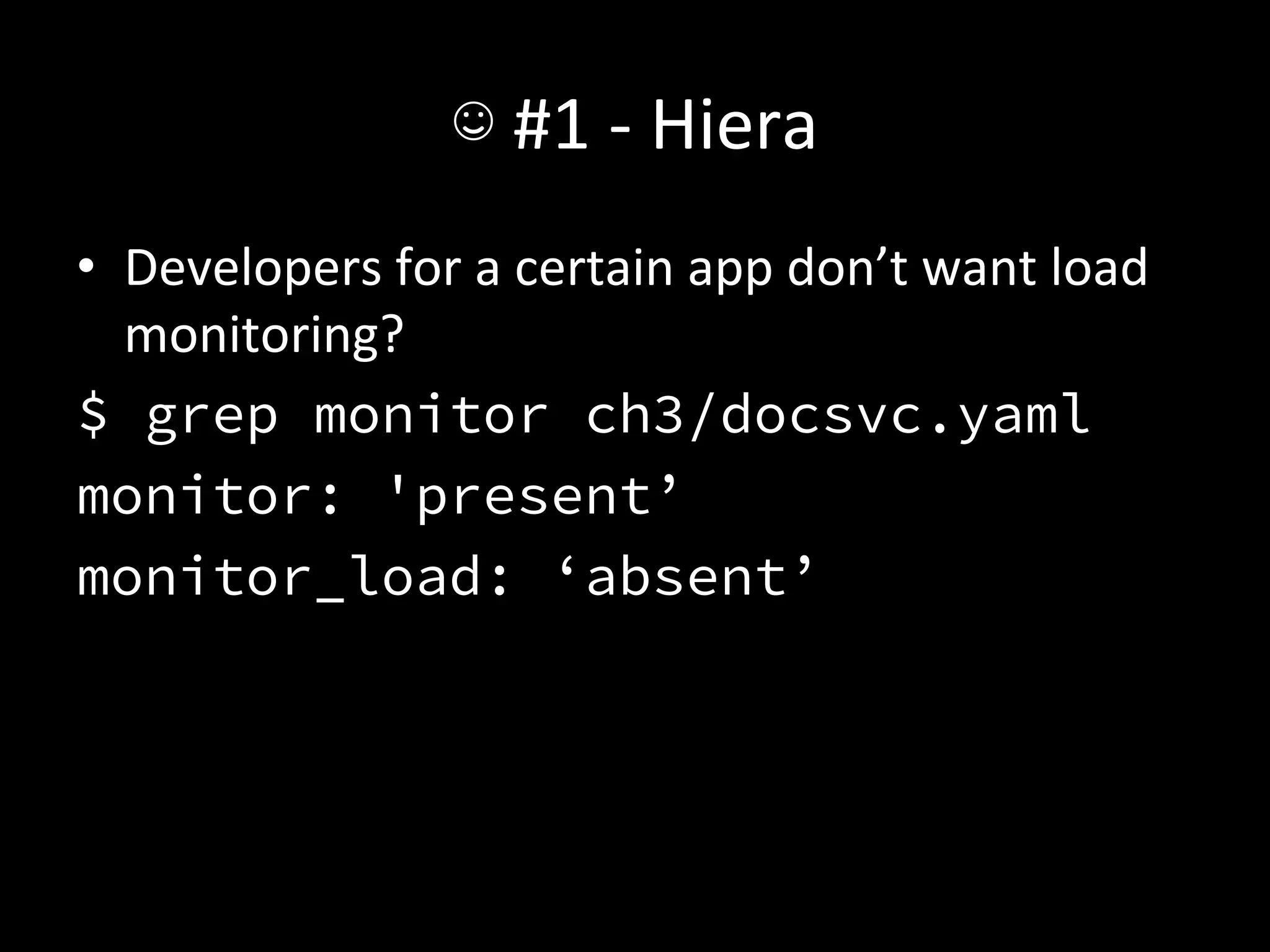 ☺	
  #1	
  -­‐	
  Hiera	
  
•  Developers	
  for	
  a	
  certain	
  app	
  don’t	
  want	
  load	
  
     monitoring?	
  
$ grep monitor ch3/docsvc.yaml
monitor: 'present’
monitor_load: ‘absent’
	
  
 