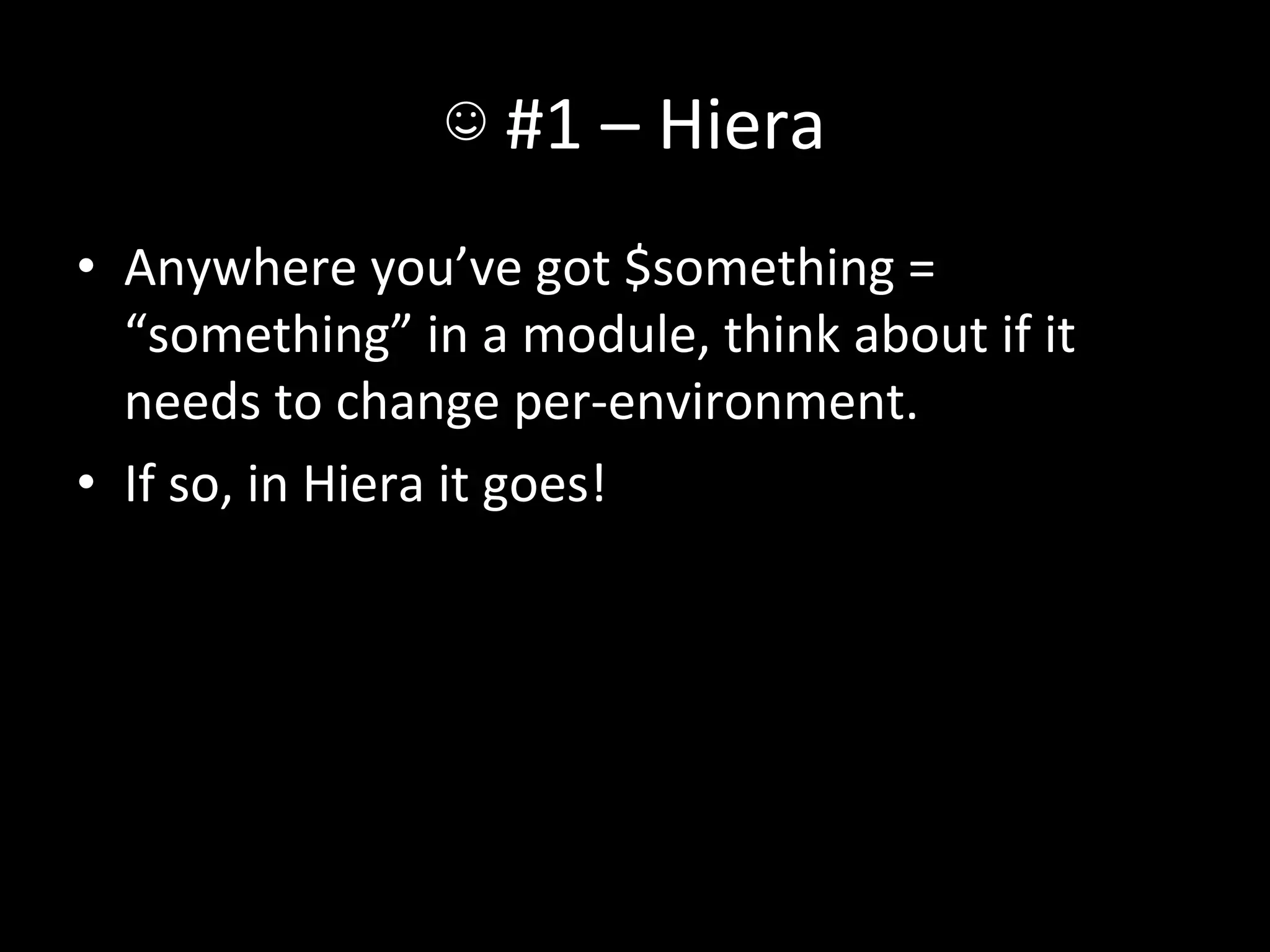 ☺	
  #1	
  –	
  Hiera	
  
•  Anywhere	
  you’ve	
  got	
  $something	
  =	
  
   “something”	
  in	
  a	
  module,	
  think	
  about	
  if	
  it	
  
   needs	
  to	
  change	
  per-­‐environment.	
  
•  If	
  so,	
  in	
  Hiera	
  it	
  goes!	
  
 