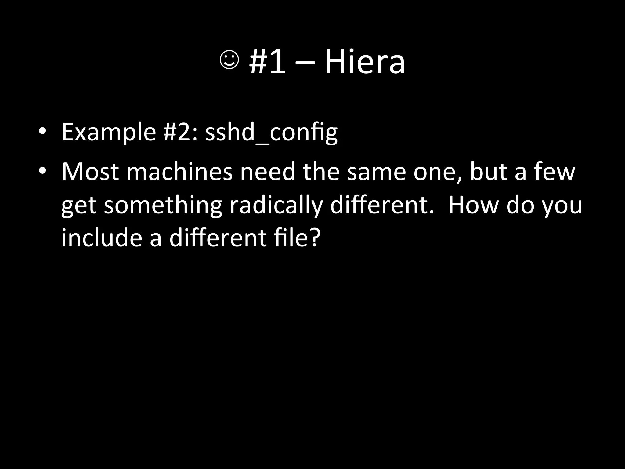 ☺	
  #1	
  –	
  Hiera	
  
•  Example	
  #2:	
  sshd_conﬁg	
  
•  Most	
  machines	
  need	
  the	
  same	
  one,	
  but	
  a	
  few	
  
   get	
  something	
  radically	
  diﬀerent.	
  	
  How	
  do	
  you	
  
   include	
  a	
  diﬀerent	
  ﬁle?	
  
 
