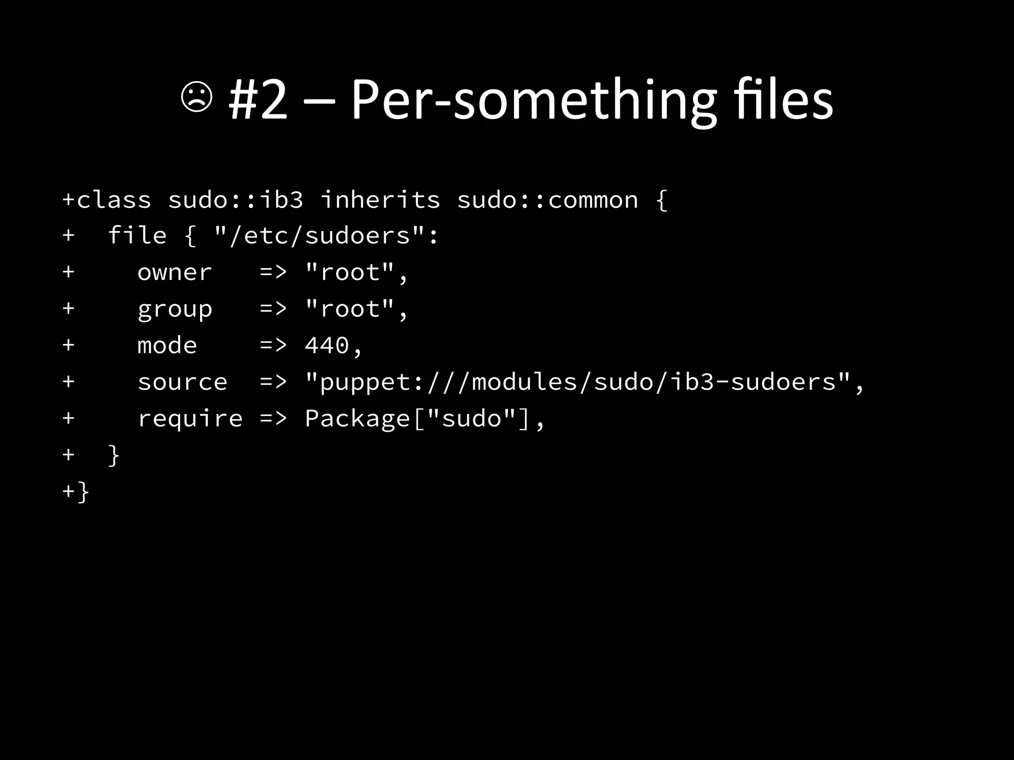 ☹	
  #2	
  –	
  Per-­‐something	
  ﬁles	
  
+class sudo::ib3 inherits sudo::common {
+ file { "/etc/sudoers":
+    owner   => "root",
+    group   => "root",
+    mode    => 440,
+    source => "puppet:///modules/sudo/ib3-sudoers",
+    require => Package["sudo"],
+ }
+}

 
