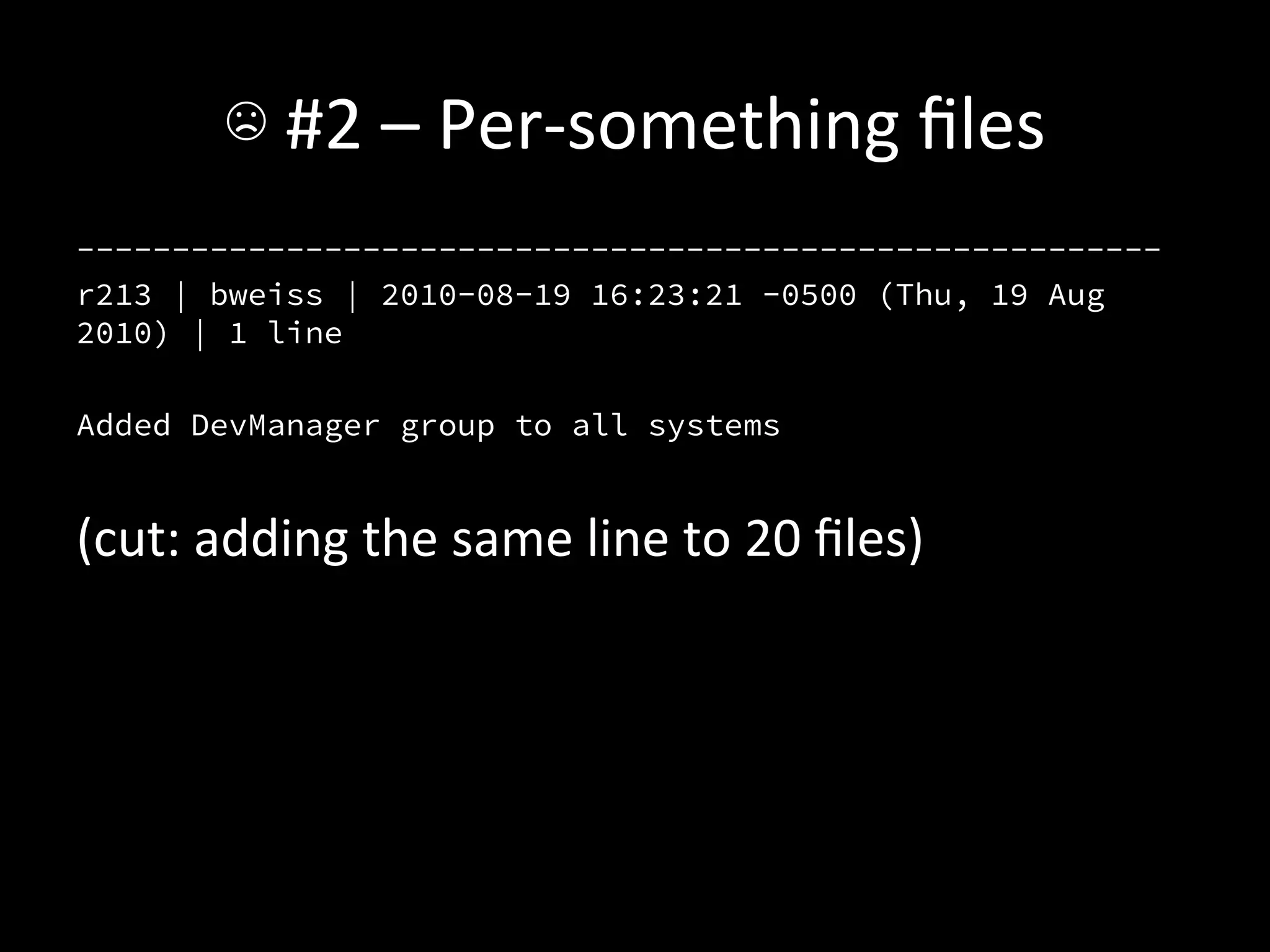 ☹	
  #2	
  –	
  Per-­‐something	
  ﬁles	
  
---------------------------------------------------------
r213 | bweiss | 2010-08-19 16:23:21 -0500 (Thu, 19 Aug
2010) | 1 line

Added DevManager group to all systems


(cut:	
  adding	
  the	
  same	
  line	
  to	
  20	
  ﬁles)	
  
 
