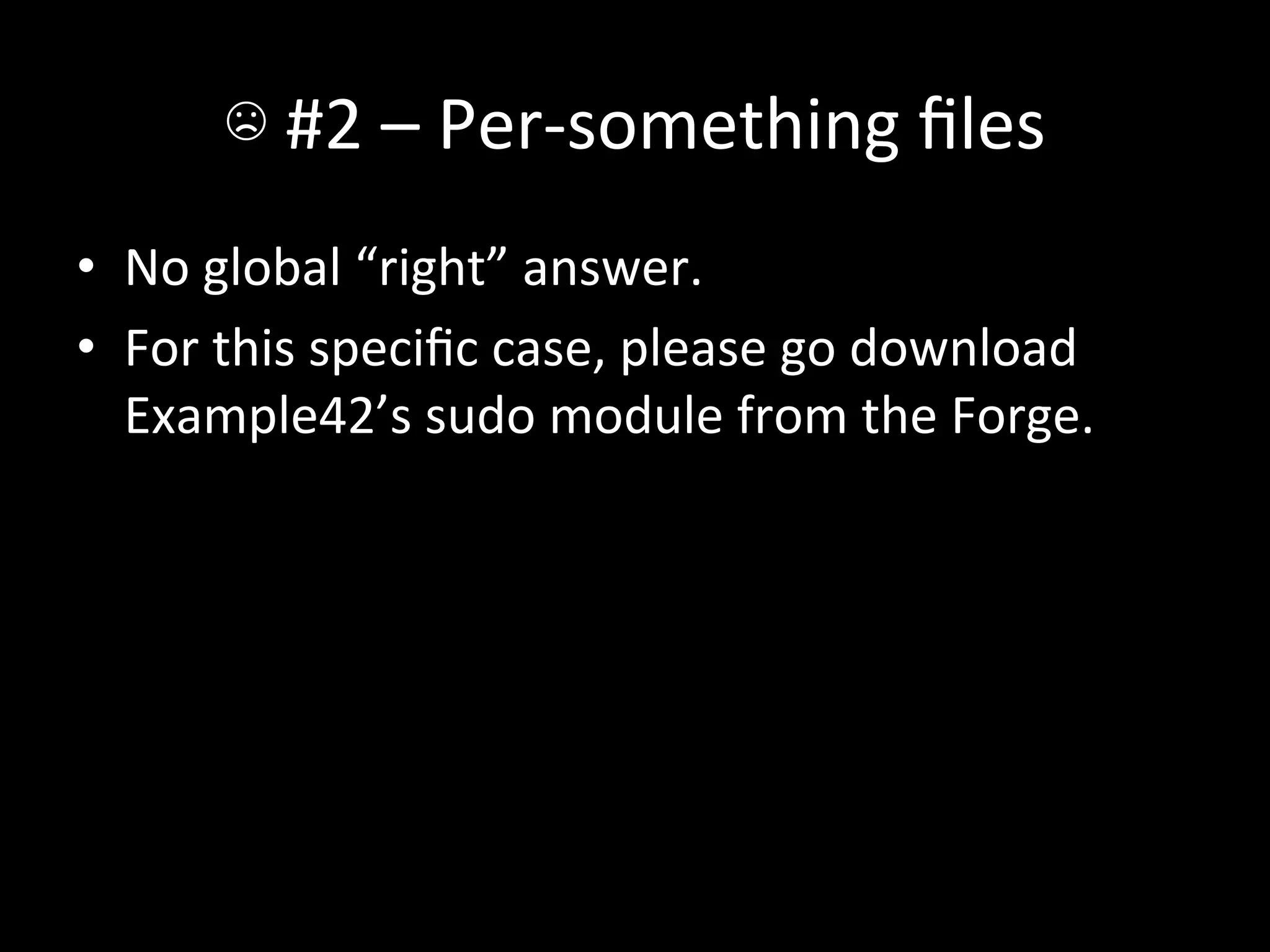 ☹	
  #2	
  –	
  Per-­‐something	
  ﬁles	
  
•  No	
  global	
  “right”	
  answer.	
  
•  For	
  this	
  speciﬁc	
  case,	
  please	
  go	
  download	
  
   Example42’s	
  sudo	
  module	
  from	
  the	
  Forge.	
  
 