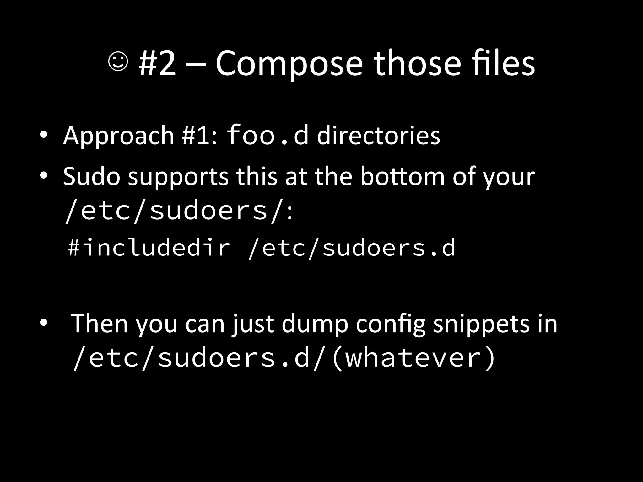 ☺	
  #2	
  –	
  Compose	
  those	
  ﬁles	
  
•  Approach	
  #1:	
  foo.d	
  directories	
  
•  Sudo	
  supports	
  this	
  at	
  the	
  boIom	
  of	
  your	
  	
  
   /etc/sudoers/:	
  
   #includedir /etc/sudoers.d
   
•  Then	
  you	
  can	
  just	
  dump	
  conﬁg	
  snippets	
  in	
  
   /etc/sudoers.d/(whatever)	
  
 