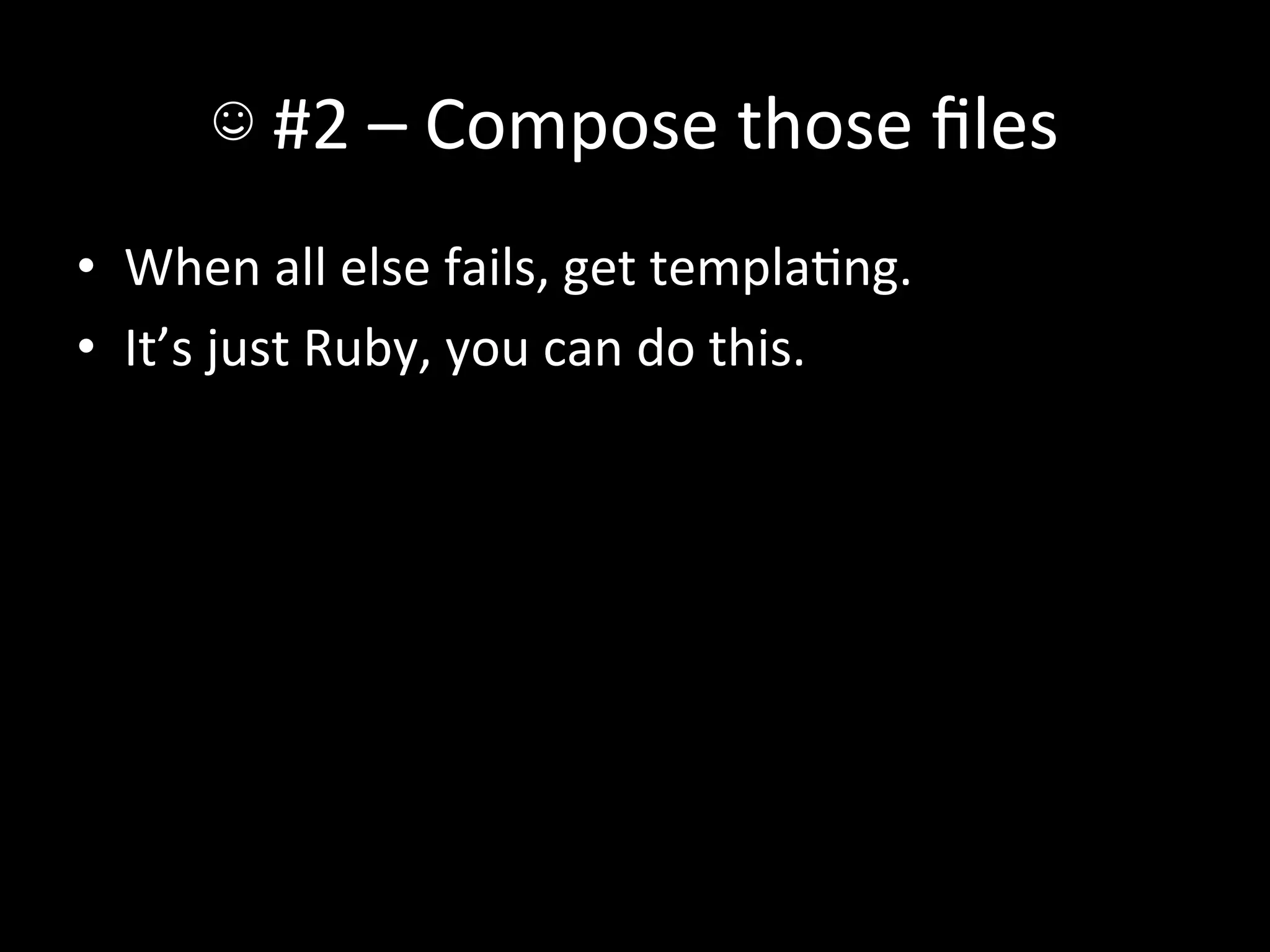 ☺	
  #2	
  –	
  Compose	
  those	
  ﬁles	
  
•  When	
  all	
  else	
  fails,	
  get	
  templaAng.	
  
•  It’s	
  just	
  Ruby,	
  you	
  can	
  do	
  this.	
  
 