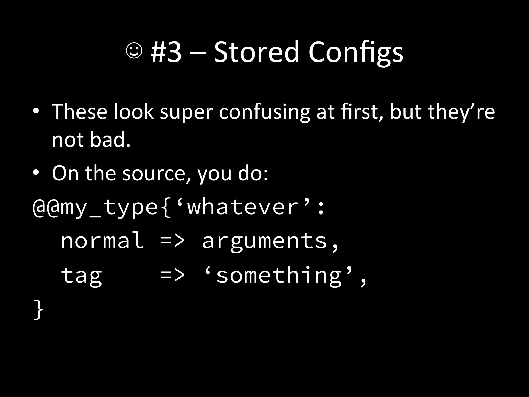 ☺	
  #3	
  –	
  Stored	
  Conﬁgs	
  
•  These	
  look	
  super	
  confusing	
  at	
  ﬁrst,	
  but	
  they’re	
  
   not	
  bad.	
  
•  On	
  the	
  source,	
  you	
  do:	
  
@@my_type{‘whatever’:
    normal => arguments,
    tag            => ‘something’,
}
 