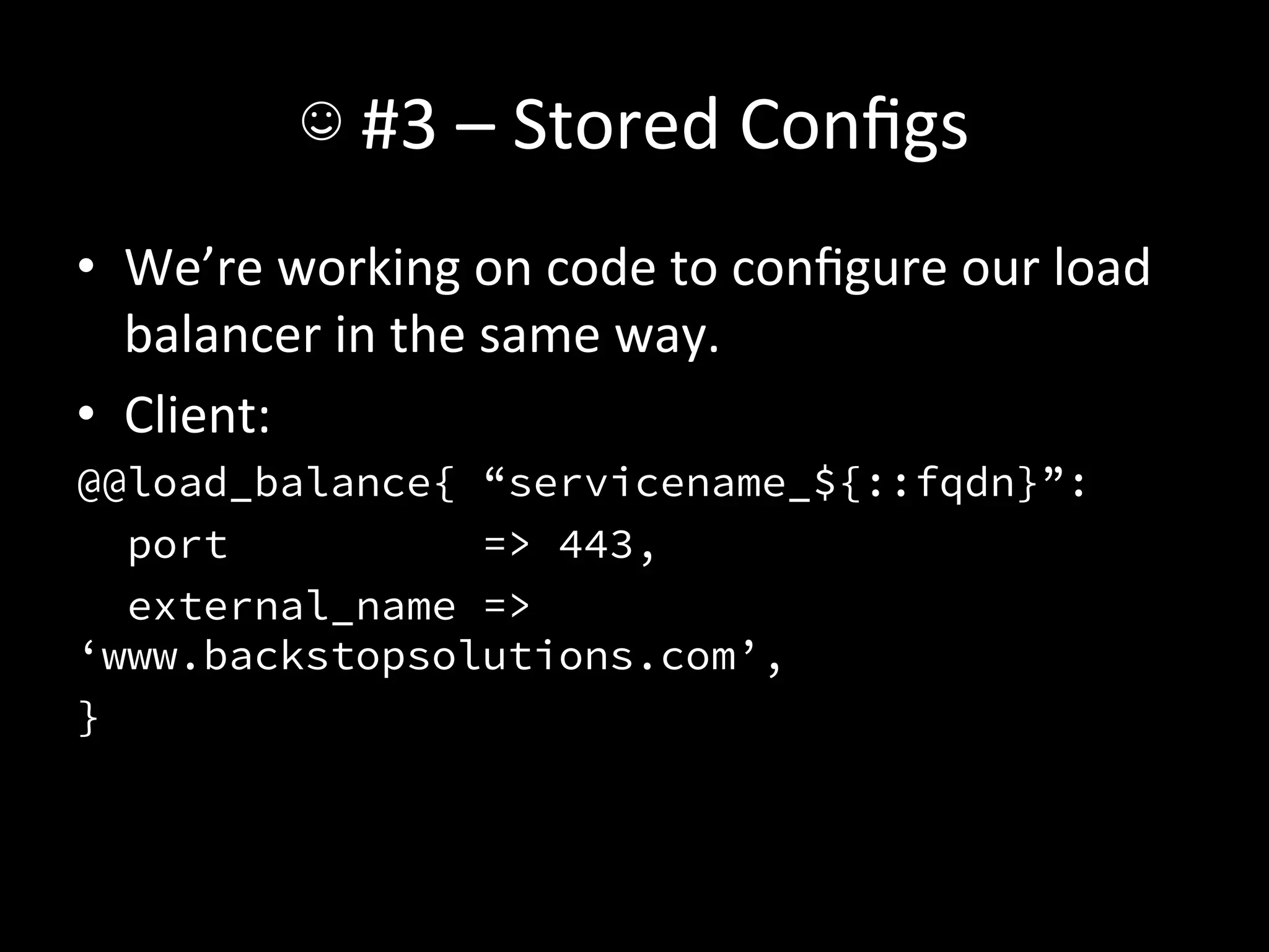 ☺	
  #3	
  –	
  Stored	
  Conﬁgs	
  
•  We’re	
  working	
  on	
  code	
  to	
  conﬁgure	
  our	
  load	
  
   balancer	
  in	
  the	
  same	
  way.	
  
•  Client:	
  
@@load_balance{ “servicename_${::fqdn}”:
   port         => 443,
  external_name =>
‘www.backstopsolutions.com’,
}
 