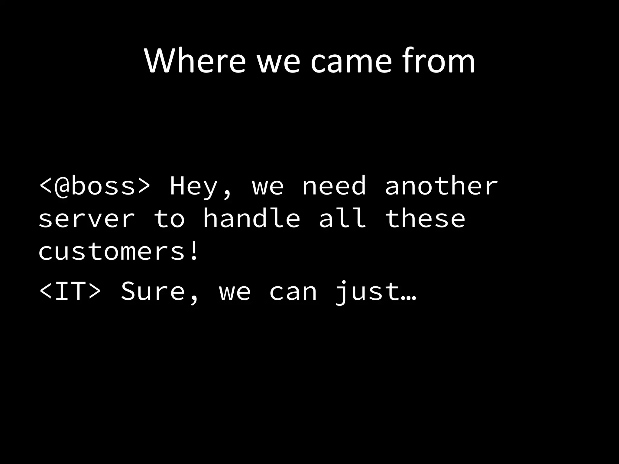 Where	
  we	
  came	
  from	
  


<@boss> Hey, we need another
server to handle all these
customers!
<IT> Sure, we can just…
 