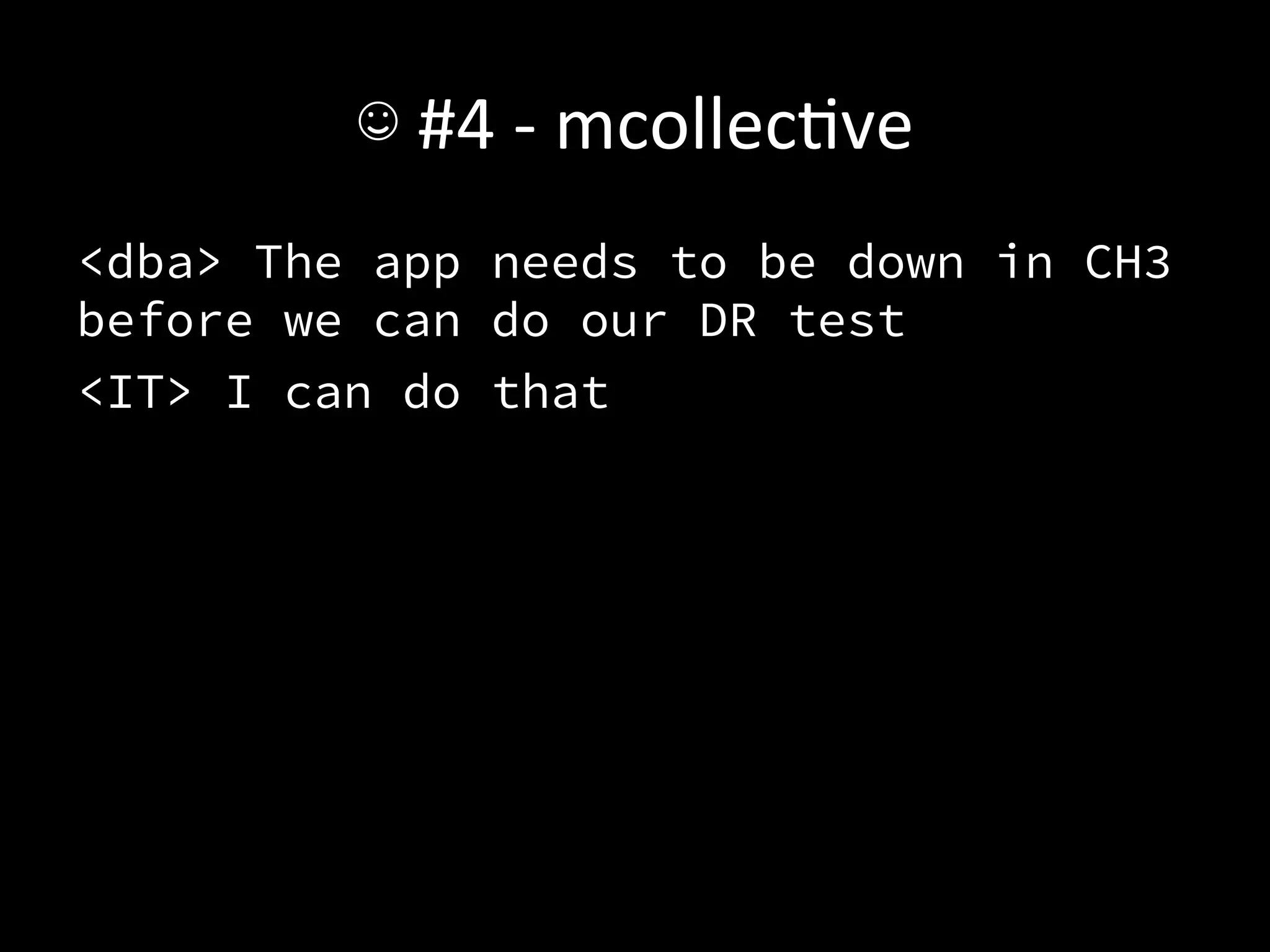 ☺	
  #4	
  -­‐	
  mcollecAve	
  
<dba> The app needs to be down in CH3
before we can do our DR test 
<IT> I can do that	
  

 