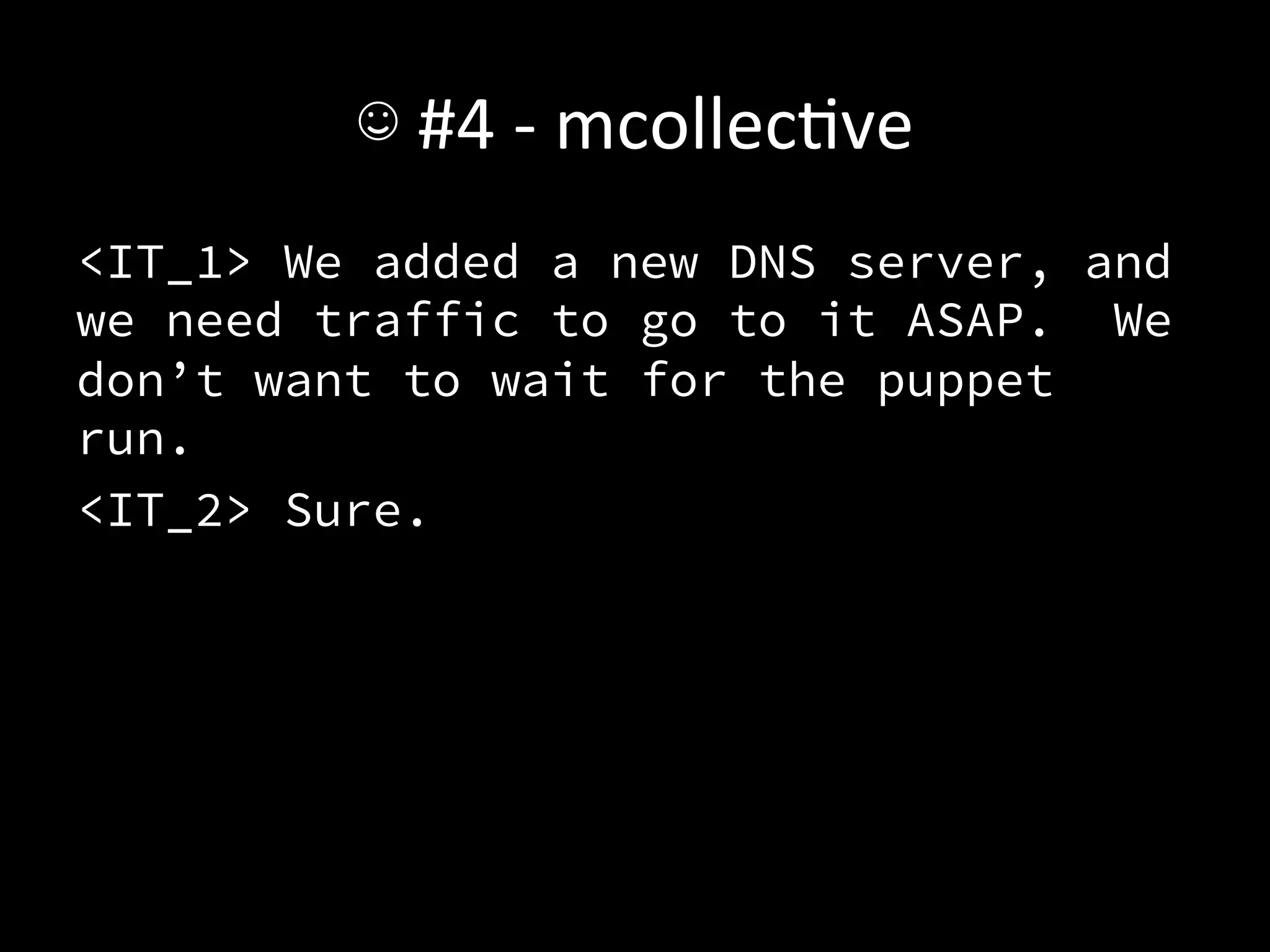 ☺	
  #4	
  -­‐	
  mcollecAve	
  
<IT_1> We added a new DNS server, and
we need traffic to go to it ASAP. We
don’t want to wait for the puppet
run.
<IT_2> Sure.
 