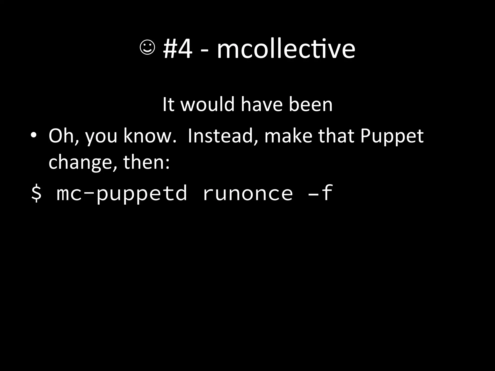 ☺	
  #4	
  -­‐	
  mcollecAve	
  
                    It	
  would	
  have	
  been	
  
•  Oh,	
  you	
  know.	
  	
  Instead,	
  make	
  that	
  Puppet	
  
   change,	
  then:	
  
$ mc-puppetd runonce –f
 