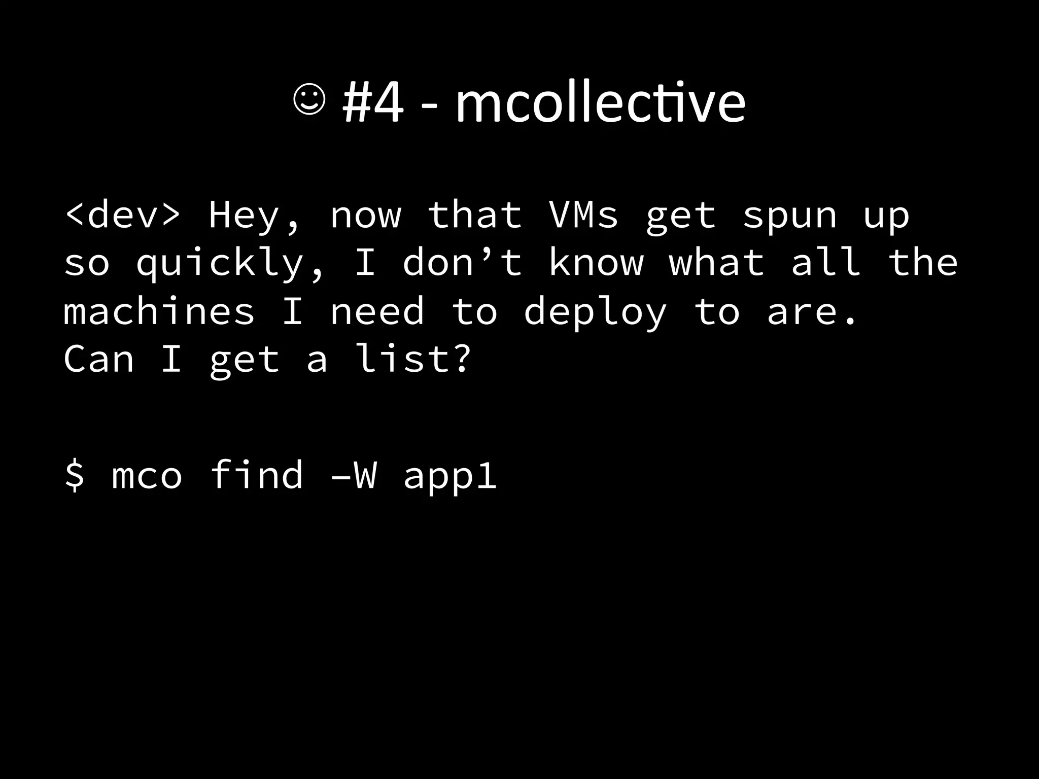 ☺	
  #4	
  -­‐	
  mcollecAve	
  
<dev> Hey, now that VMs get spun up
so quickly, I don’t know what all the
machines I need to deploy to are.
Can I get a list?

$ mco find –W app1
 