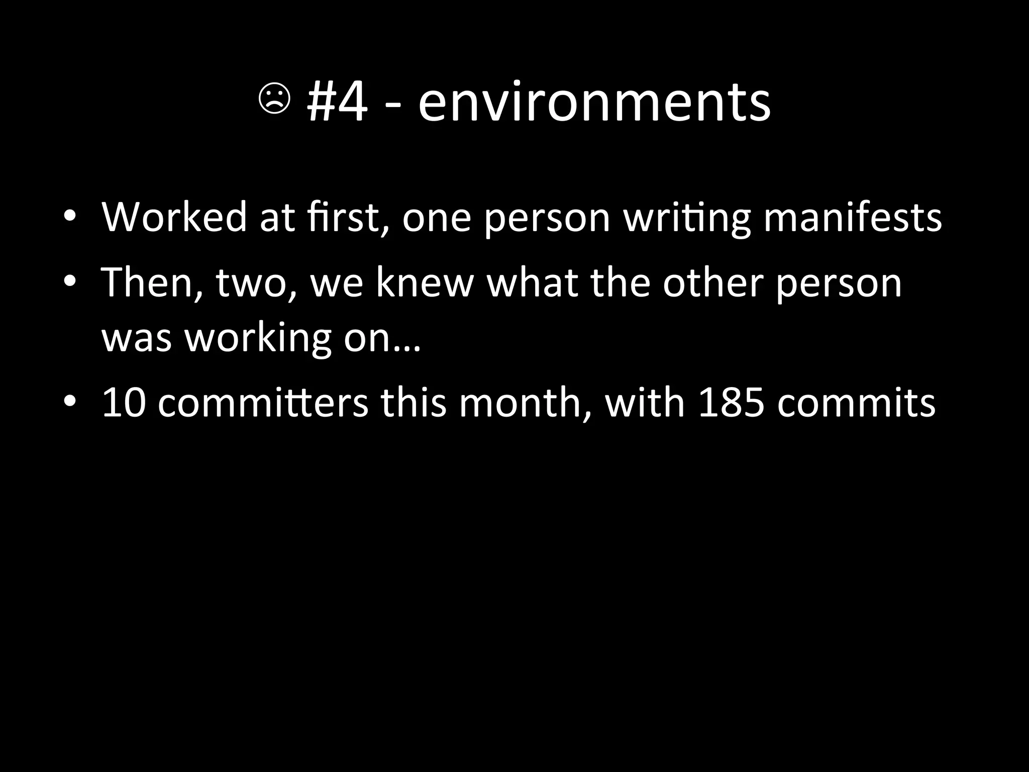 ☹	
  #4	
  -­‐	
  environments	
  
•  Worked	
  at	
  ﬁrst,	
  one	
  person	
  wriAng	
  manifests	
  
•  Then,	
  two,	
  we	
  knew	
  what	
  the	
  other	
  person	
  
   was	
  working	
  on…	
  
•  10	
  commiIers	
  this	
  month,	
  with	
  185	
  commits	
  
 