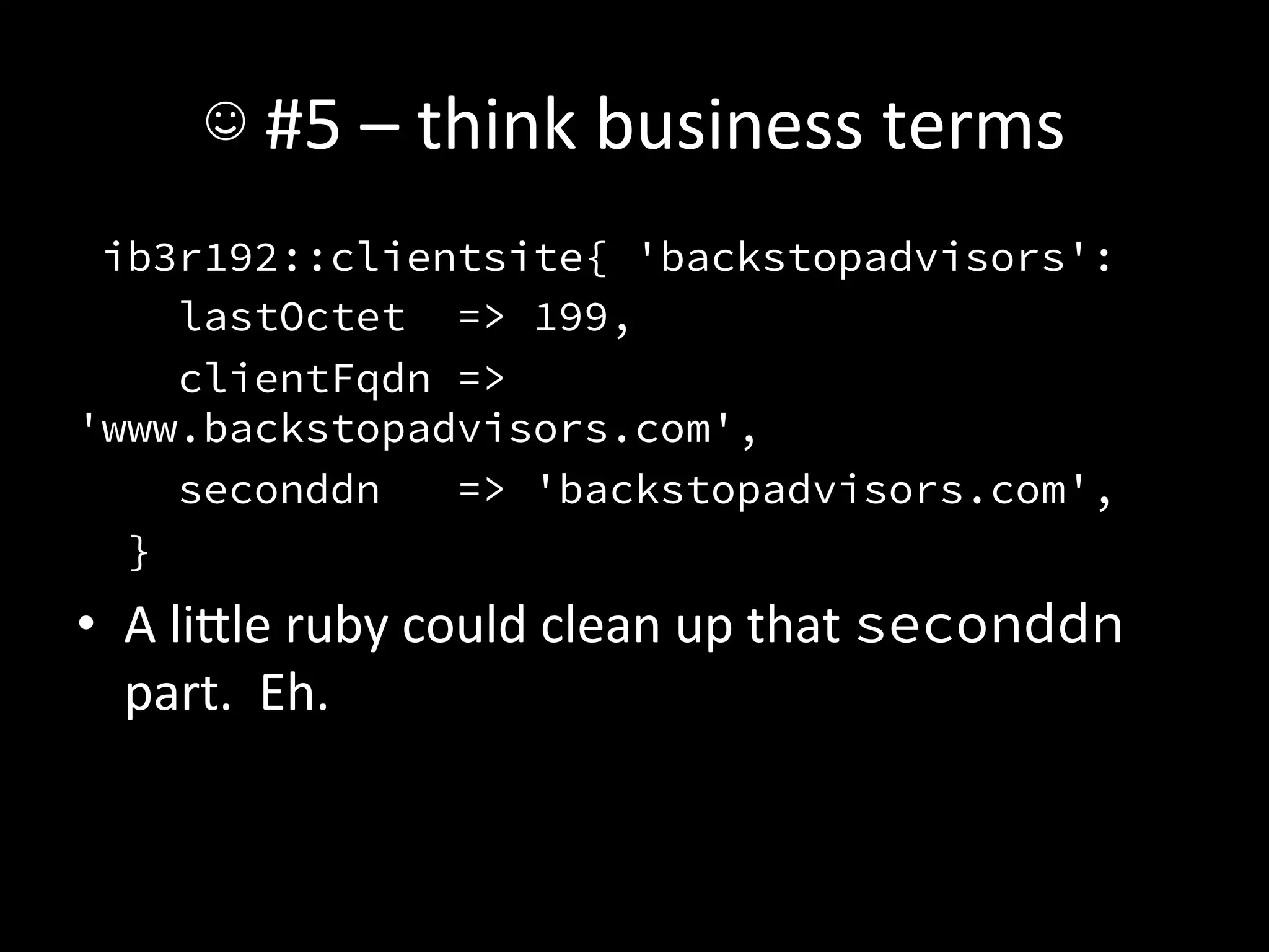 ☺	
  #5	
  –	
  think	
  business	
  terms	
  
 ib3r192::clientsite{ 'backstopadvisors':
    lastOctet => 199,
    clientFqdn =>
'www.backstopadvisors.com',
    seconddn   => 'backstopadvisors.com',
  }
•  A	
  liIle	
  ruby	
  could	
  clean	
  up	
  that	
  seconddn	
  
   part.	
  	
  Eh.	
  
 