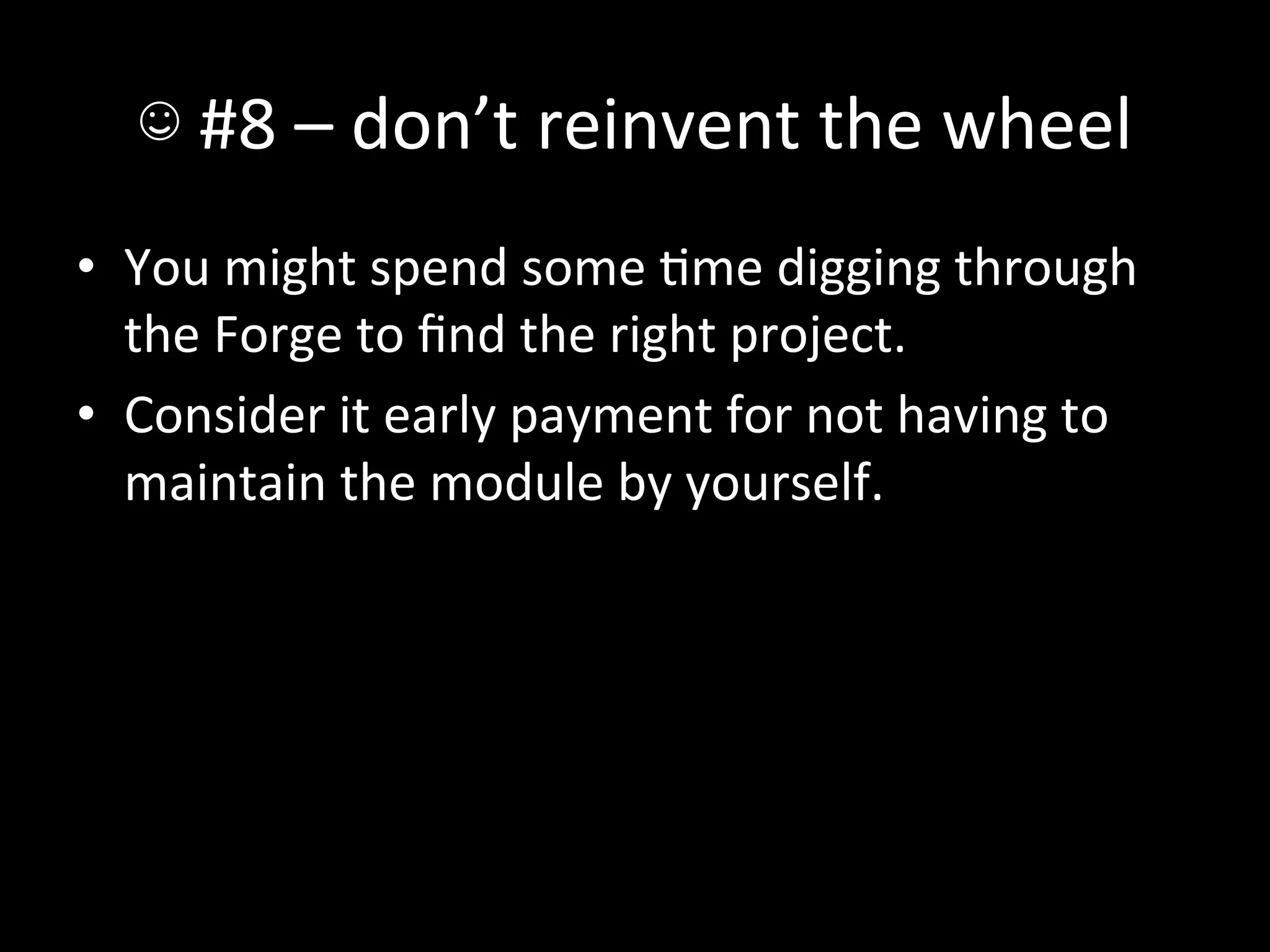 ☺	
  #8	
  –	
  don’t	
  reinvent	
  the	
  wheel	
  
•  You	
  might	
  spend	
  some	
  Ame	
  digging	
  through	
  
   the	
  Forge	
  to	
  ﬁnd	
  the	
  right	
  project.	
  
•  Consider	
  it	
  early	
  payment	
  for	
  not	
  having	
  to	
  
   maintain	
  the	
  module	
  by	
  yourself.	
  
 