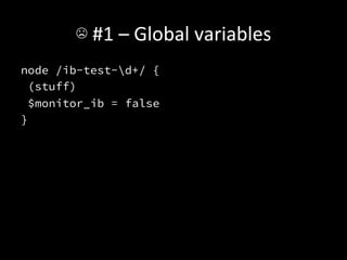 ☹	
  #1	
  –	
  Global	
  variables	
  
node /ib-test-d+/ {
 (stuff)
 $monitor_ib = false
}
 