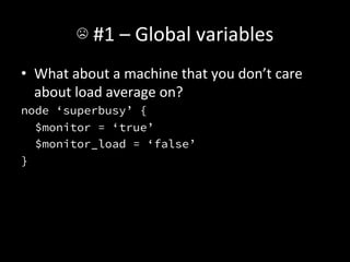 ☹	
  #1	
  –	
  Global	
  variables	
  
•  What	
  about	
  a	
  machine	
  that	
  you	
  don’t	
  care	
  
   about	
  load	
  average	
  on?	
  
node ‘superbusy’ {
   $monitor = ‘true’
   $monitor_load = ‘false’
}
 