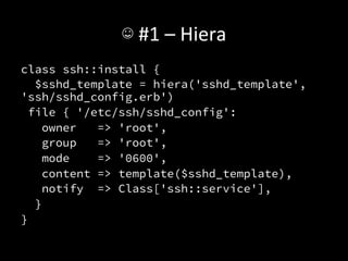 ☺	
  #1	
  –	
  Hiera	
  
class ssh::install {
   $sshd_template = hiera('sshd_template',
'ssh/sshd_config.erb')
 file { '/etc/ssh/sshd_config':
    owner   => 'root',
    group   => 'root',
    mode    => '0600',
    content => template($sshd_template),
    notify => Class['ssh::service'],
   }
}
 