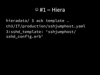 ☺	
  #1	
  –	
  Hiera	
  
hieradata/ $ ack template .
ch3/IT/production/sshjumphost.yaml
3:sshd_template: 'sshjumphost/
sshd_config.erb'
 
