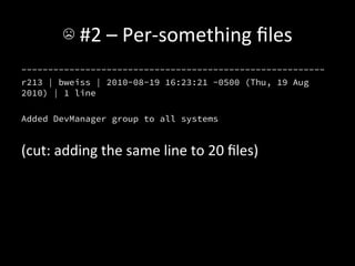 ☹	
  #2	
  –	
  Per-­‐something	
  ﬁles	
  
---------------------------------------------------------
r213 | bweiss | 2010-08-19 16:23:21 -0500 (Thu, 19 Aug
2010) | 1 line

Added DevManager group to all systems


(cut:	
  adding	
  the	
  same	
  line	
  to	
  20	
  ﬁles)	
  
 
