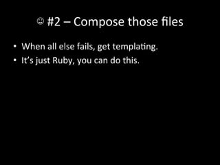 ☺	
  #2	
  –	
  Compose	
  those	
  ﬁles	
  
•  When	
  all	
  else	
  fails,	
  get	
  templaAng.	
  
•  It’s	
  just	
  Ruby,	
  you	
  can	
  do	
  this.	
  
 